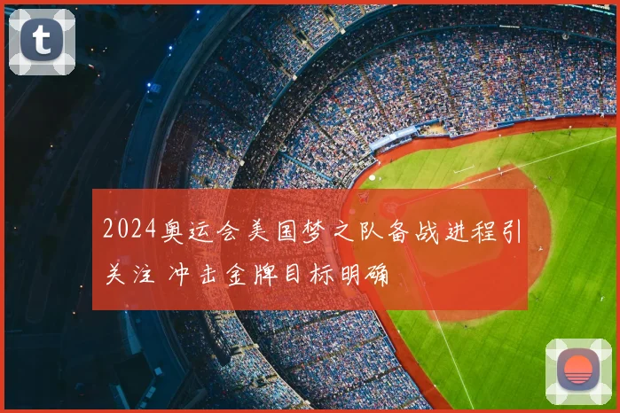 2024奥运会美国梦之队备战进程引关注 冲击金牌目标明确