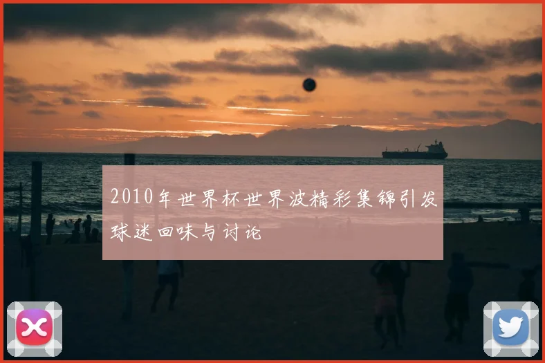 2010年世界杯世界波精彩集锦引发球迷回味与讨论