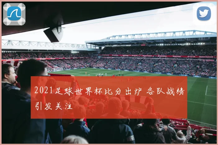 2021足球世界杯比分出炉 各队战绩引发关注