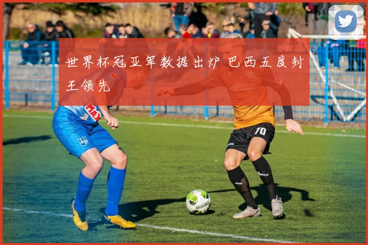世界杯冠亚军数据出炉 巴西五度封王领先