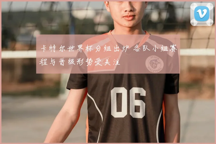 卡特尔世界杯分组出炉 各队小组赛程与晋级形势受关注